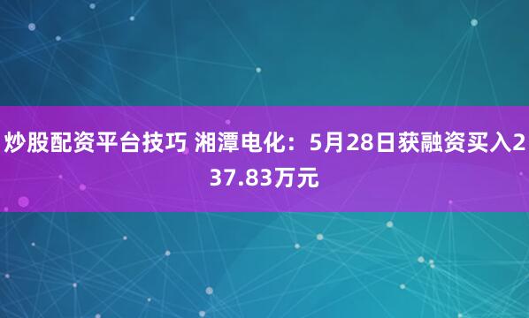 炒股配资平台技巧 湘潭电化：5月28日获融资买入237.83万元