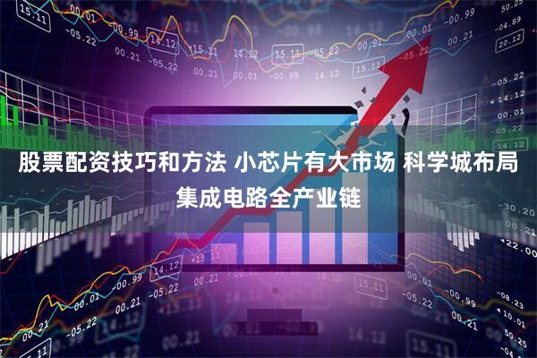 股票配资技巧和方法 小芯片有大市场 科学城布局集成电路全产业链