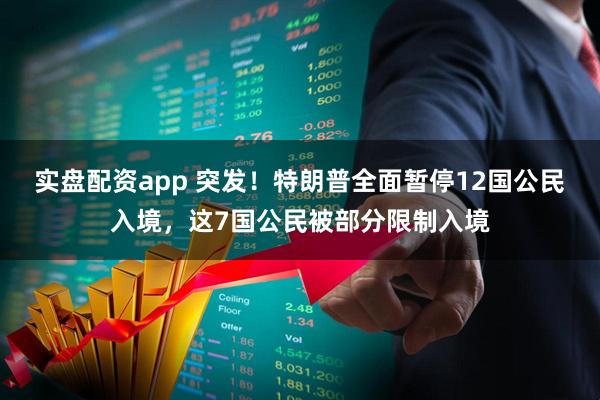 实盘配资app 突发！特朗普全面暂停12国公民入境，这7国公民被部分限制入境