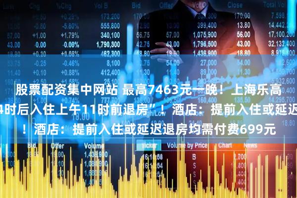 股票配资集中网站 最高7463元一晚！上海乐高乐园酒店规定“下午4时后入住上午11时前退房”！酒店：提前入住或延迟退房均需付费699元