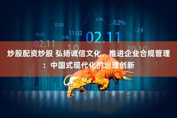 炒股配资炒股 弘扬诚信文化，推进企业合规管理：中国式现代化的治理创新