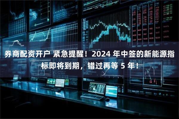 券商配资开户 紧急提醒！2024 年中签的新能源指标即将到期，错过再等 5 年！
