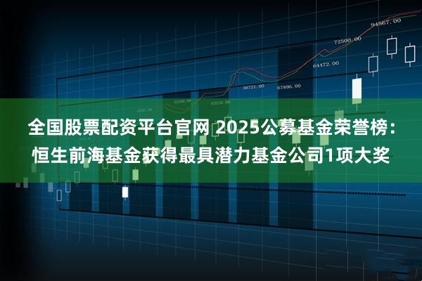 全国股票配资平台官网 2025公募基金荣誉榜：恒生前海基金获得最具潜力基金公司1项大奖