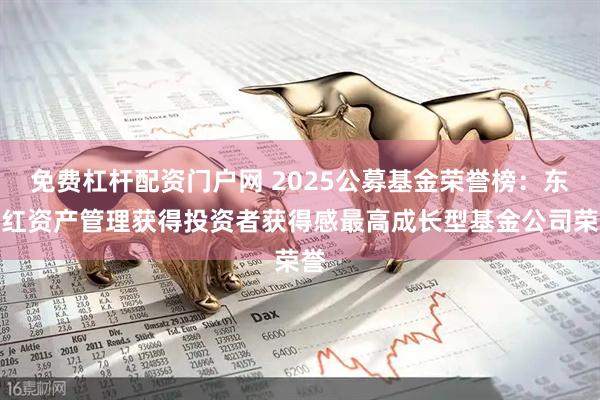 免费杠杆配资门户网 2025公募基金荣誉榜：东方红资产管理获得投资者获得感最高成长型基金公司荣誉