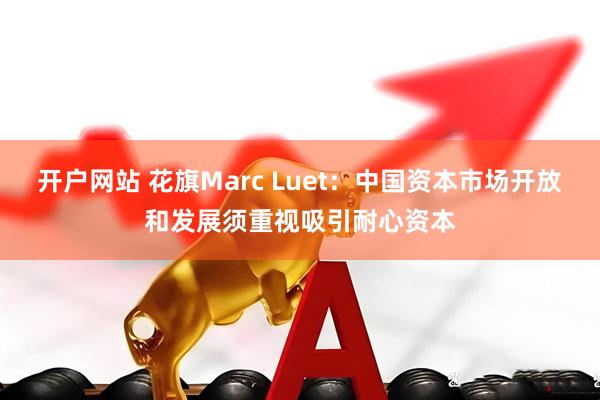 开户网站 花旗Marc Luet：中国资本市场开放和发展须重视吸引耐心资本