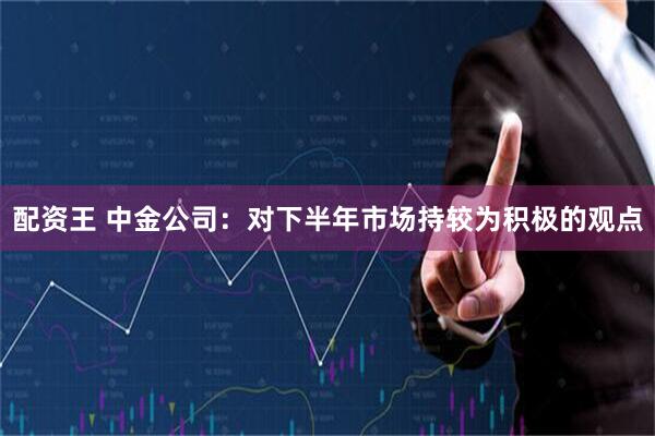 配资王 中金公司：对下半年市场持较为积极的观点