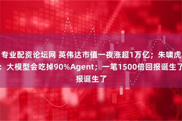 专业配资论坛网 英伟达市值一夜涨超1万亿；朱啸虎：大模型会吃掉90%Agent；一笔1500倍回报诞生了