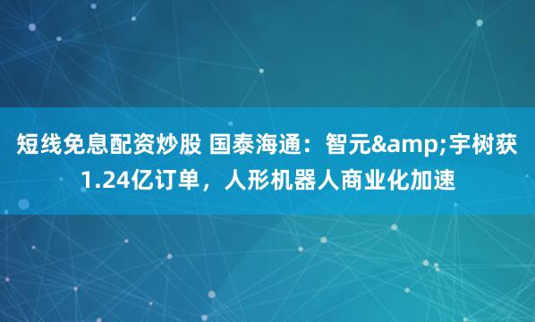 短线免息配资炒股 国泰海通：智元&宇树获1.24亿订单，人形机器人商业化加速