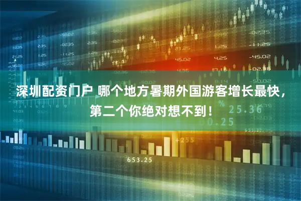 深圳配资门户 哪个地方暑期外国游客增长最快，第二个你绝对想不到！