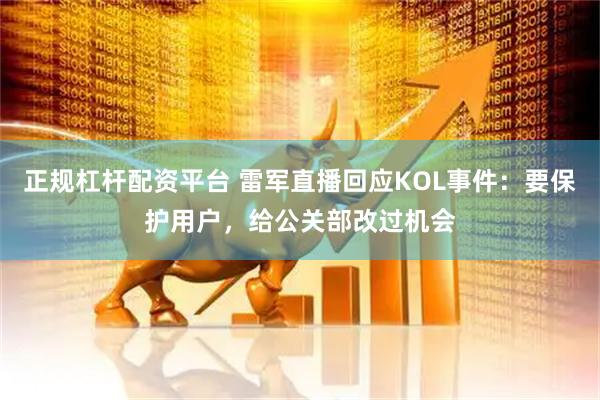 正规杠杆配资平台 雷军直播回应KOL事件：要保护用户，给公关部改过机会