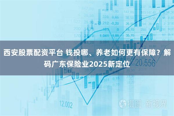 西安股票配资平台 钱投哪、养老如何更有保障？解码广东保险业2025新定位