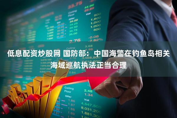 低息配资炒股网 国防部：中国海警在钓鱼岛相关海域巡航执法正当合理